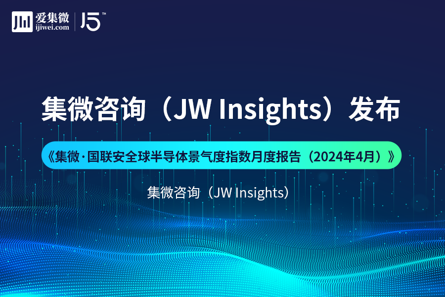 【发布】集微咨询发布《集微·国联安全球半导体景气度指数月度报告（2024年4月）》；湖南省任命王卫安为工业和信息化厅厅长(图1)